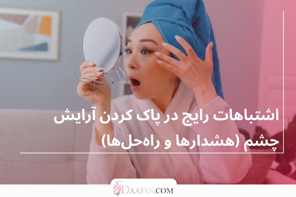 اشتباهات رایج در پاک کردن آرایش چشم (هشدارها و راهحلها)